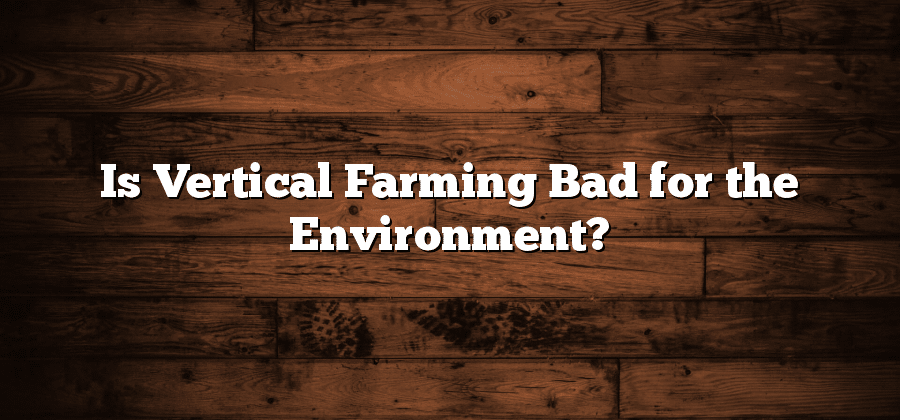 Is Vertical Farming Bad for the Environment?