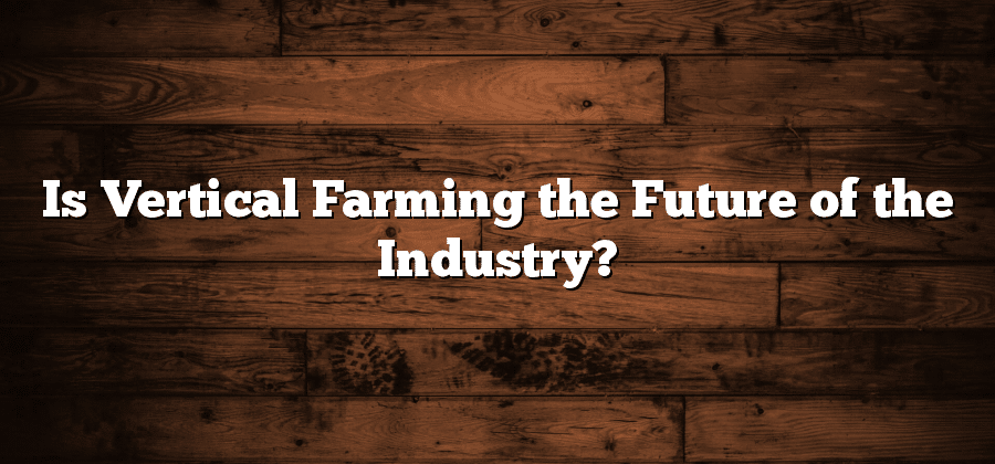 Is Vertical Farming the Future of the Industry?