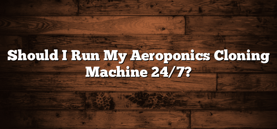 Should I Run My Aeroponics Cloning Machine 24/7?