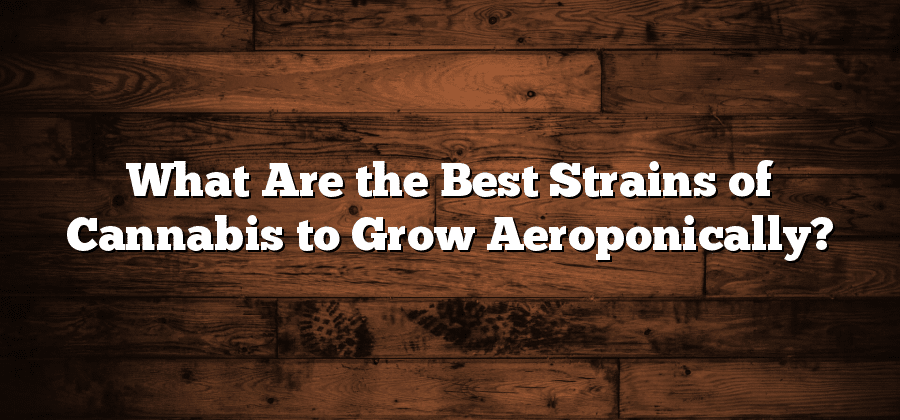 What Are the Best Strains of Cannabis to Grow Aeroponically?