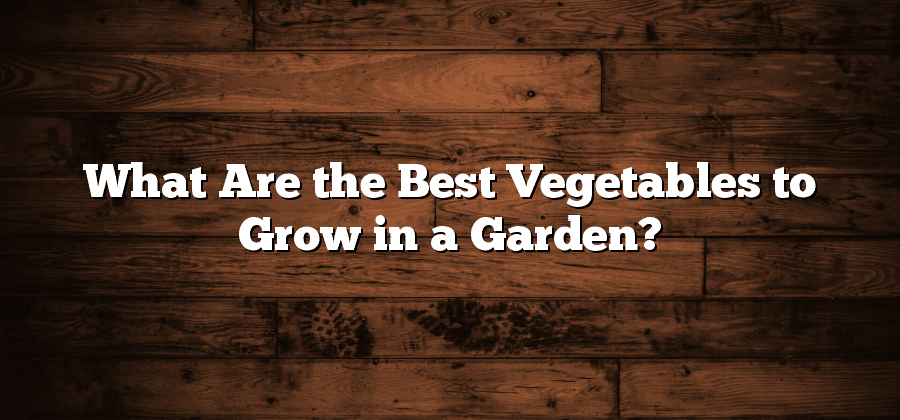 What Are the Best Vegetables to Grow in a Garden?