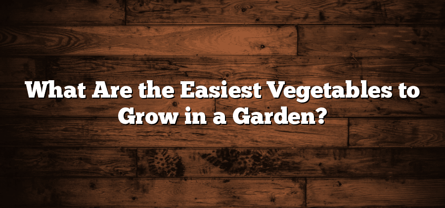 What Are the Easiest Vegetables to Grow in a Garden?