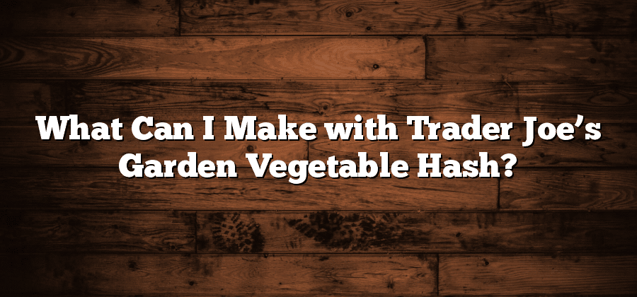 What Can I Make with Trader Joe’s Garden Vegetable Hash?