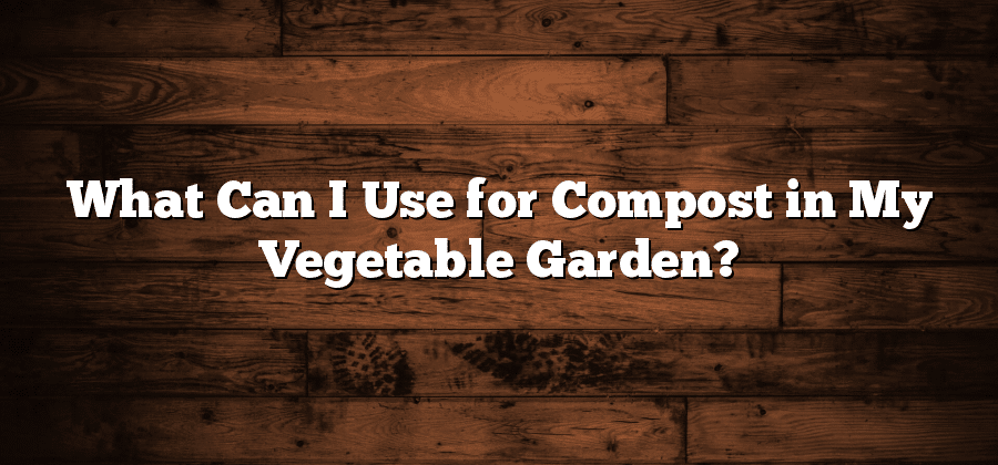 What Can I Use for Compost in My Vegetable Garden?