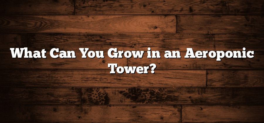 What Can You Grow in an Aeroponic Tower?