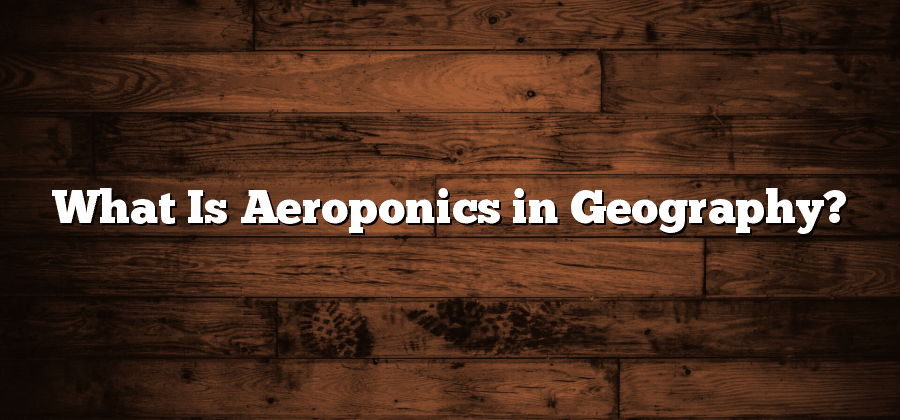 What Is Aeroponics in Geography?