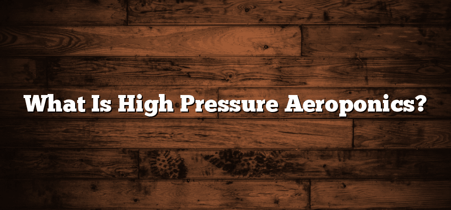 What Is High Pressure Aeroponics?