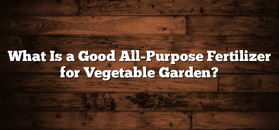 What Is a Good All-Purpose Fertilizer for Vegetable Garden?