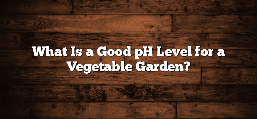 What Is a Good pH Level for a Vegetable Garden?