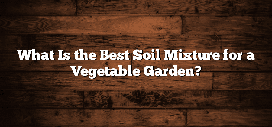 What Is the Best Soil Mixture for a Vegetable Garden?