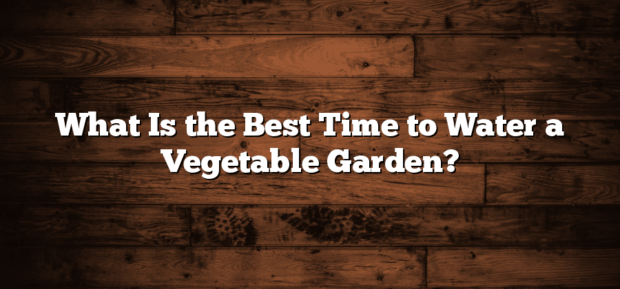 What Is the Best Time to Water a Vegetable Garden?