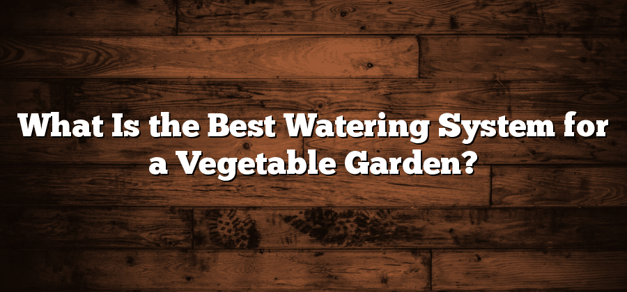 What Is the Best Watering System for a Vegetable Garden?