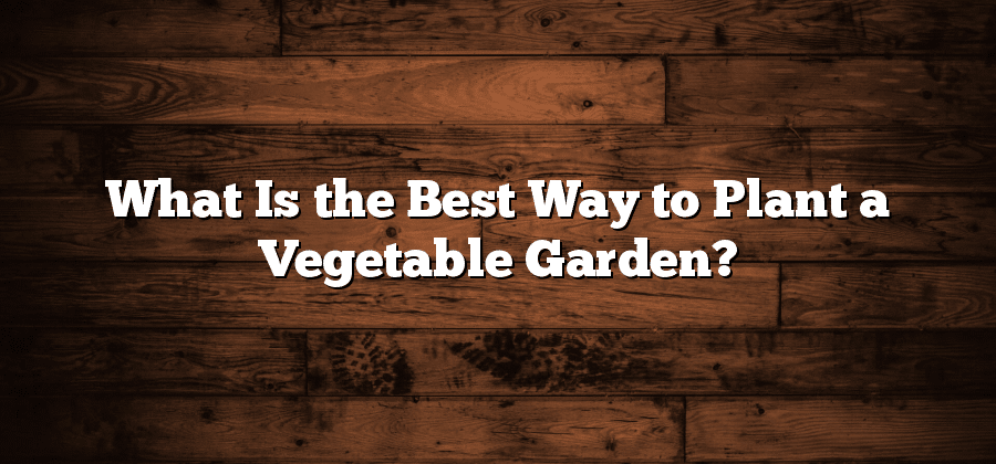 What Is the Best Way to Plant a Vegetable Garden?