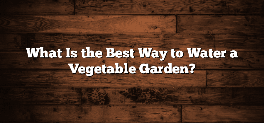 What Is the Best Way to Water a Vegetable Garden?
