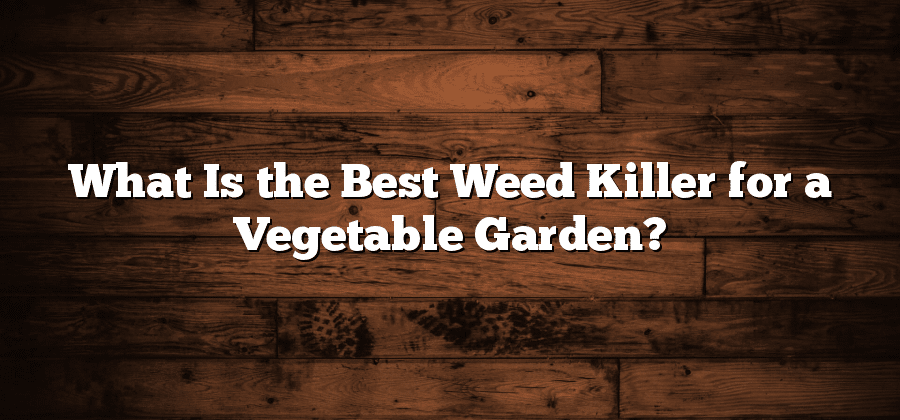 What Is the Best Weed Killer for a Vegetable Garden?
