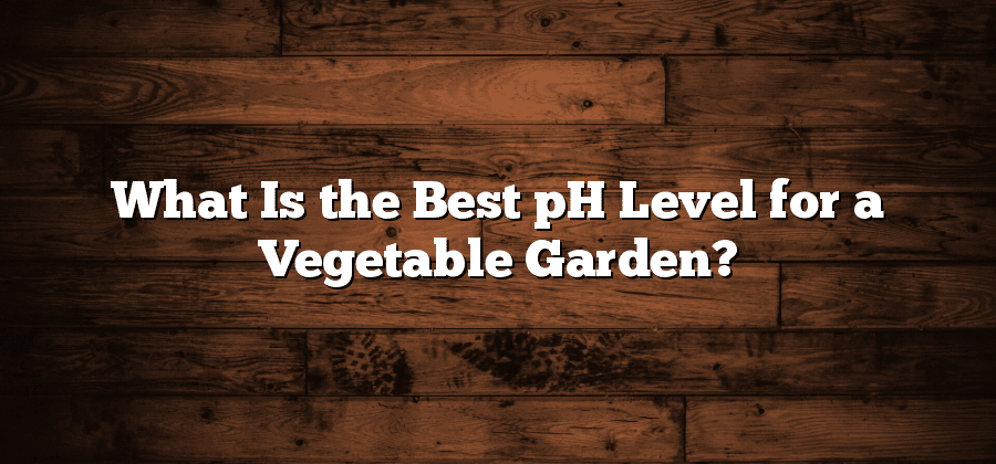 What Is the Best pH Level for a Vegetable Garden?