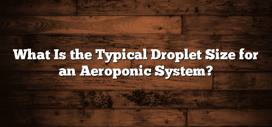 What Is the Typical Droplet Size for an Aeroponic System?