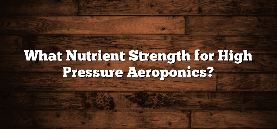 What Nutrient Strength for High Pressure Aeroponics?
