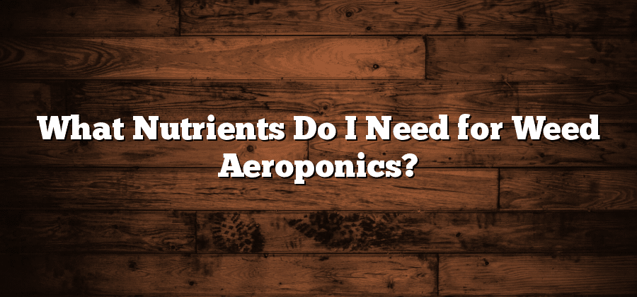 What Nutrients Do I Need for Weed Aeroponics?