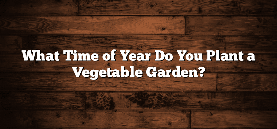 What Time of Year Do You Plant a Vegetable Garden?