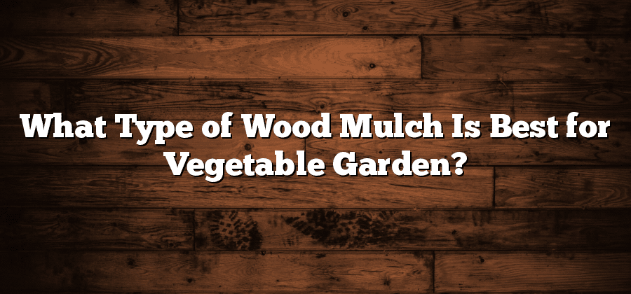 What Type of Wood Mulch Is Best for Vegetable Garden?