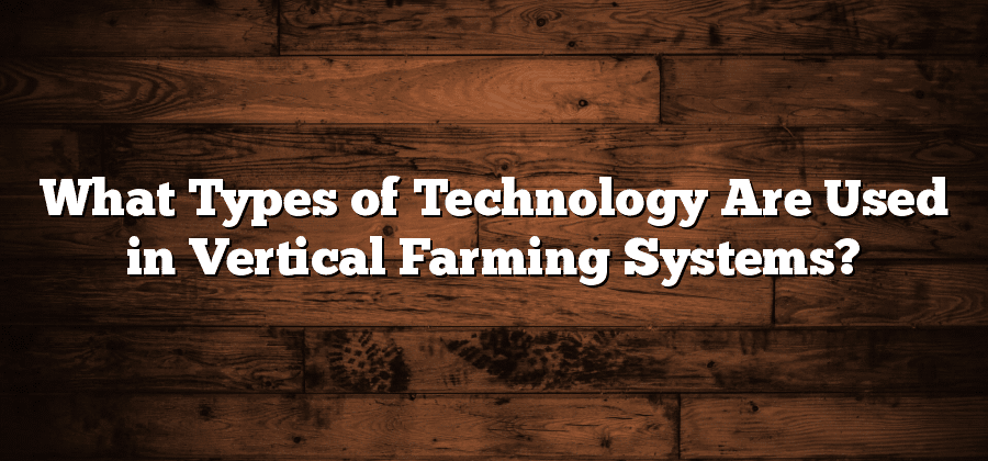 What Types of Technology Are Used in Vertical Farming Systems?