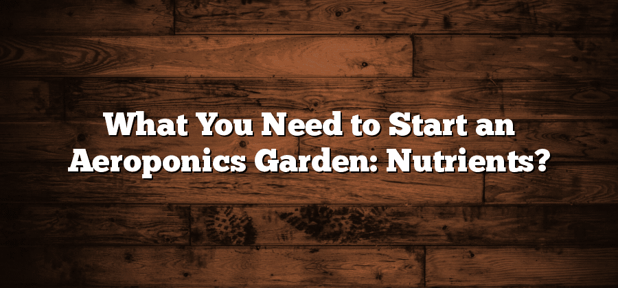 What You Need to Start an Aeroponics Garden: Nutrients?