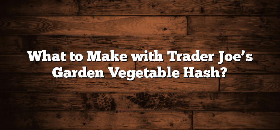 What to Make with Trader Joe’s Garden Vegetable Hash?