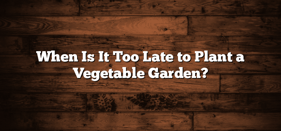 When Is It Too Late to Plant a Vegetable Garden?