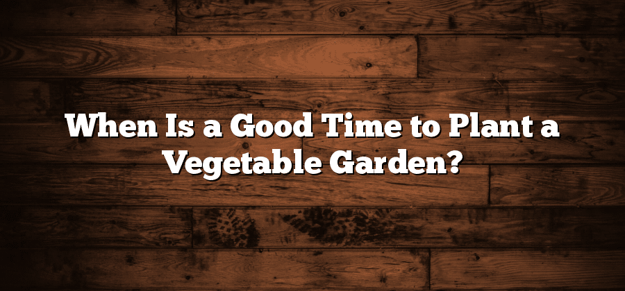 When Is a Good Time to Plant a Vegetable Garden?