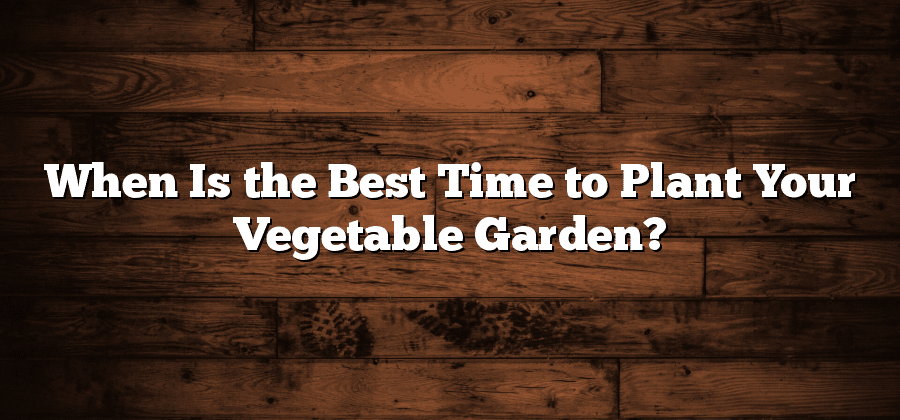 When Is the Best Time to Plant Your Vegetable Garden?