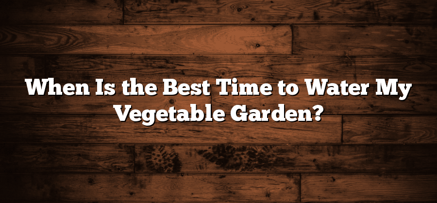 When Is the Best Time to Water My Vegetable Garden?