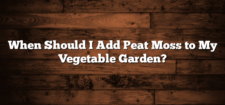 When Should I Add Peat Moss to My Vegetable Garden?