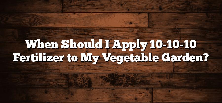 When Should I Apply 10-10-10 Fertilizer to My Vegetable Garden?
