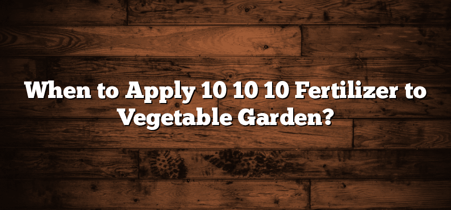 When to Apply 10 10 10 Fertilizer to Vegetable Garden?