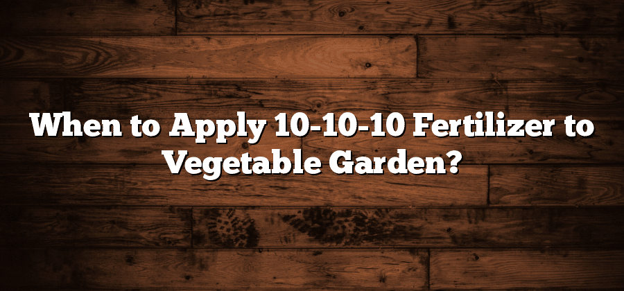 When to Apply 10-10-10 Fertilizer to Vegetable Garden?