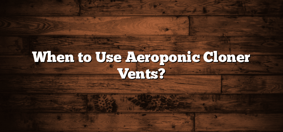 When to Use Aeroponic Cloner Vents?