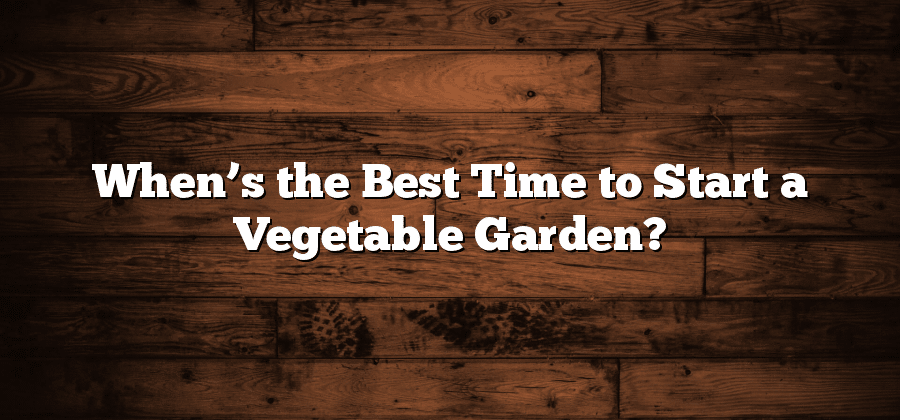 When’s the Best Time to Start a Vegetable Garden?