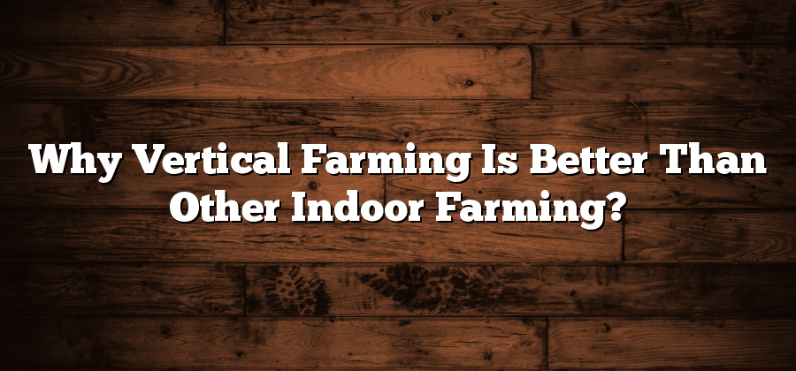 Why Vertical Farming Is Better Than Other Indoor Farming?