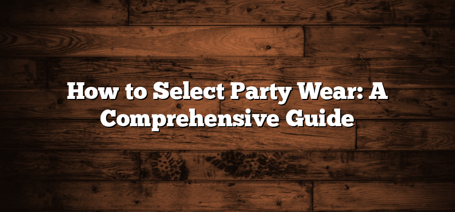 How to Select Party Wear: A Comprehensive Guide