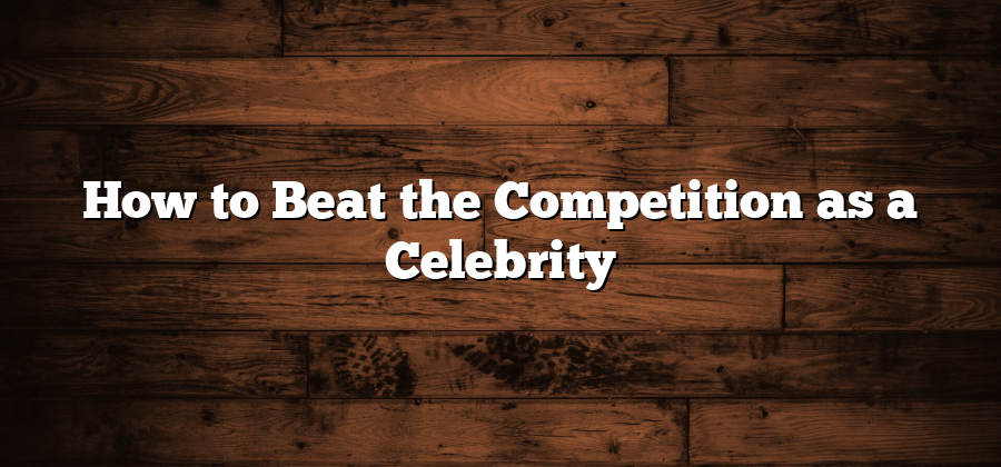 How to Beat the Competition as a Celebrity