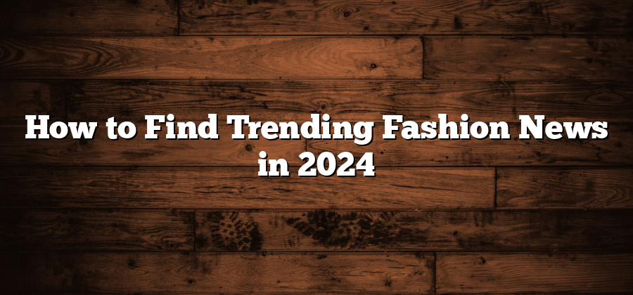 How to Find Trending Fashion News in 2024