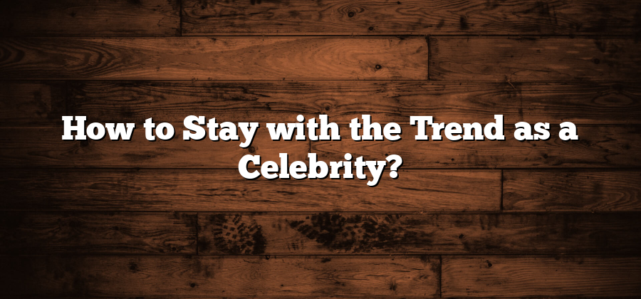 How to Stay with the Trend as a Celebrity?