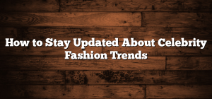 How to Stay Updated About Celebrity Fashion Trends