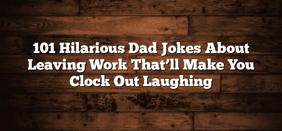 101 Hilarious Dad Jokes About Leaving Work That’ll Make You Clock Out Laughing