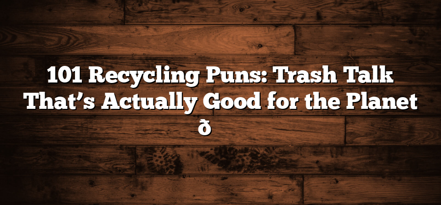 101 Recycling Puns: Trash Talk That’s Actually Good for the Planet 🌎♻️