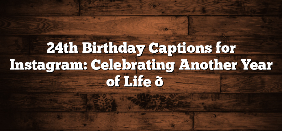 24th Birthday Captions for Instagram: Celebrating Another Year of Life 🎉