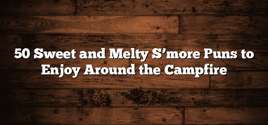 50 Sweet and Melty S’more Puns to Enjoy Around the Campfire