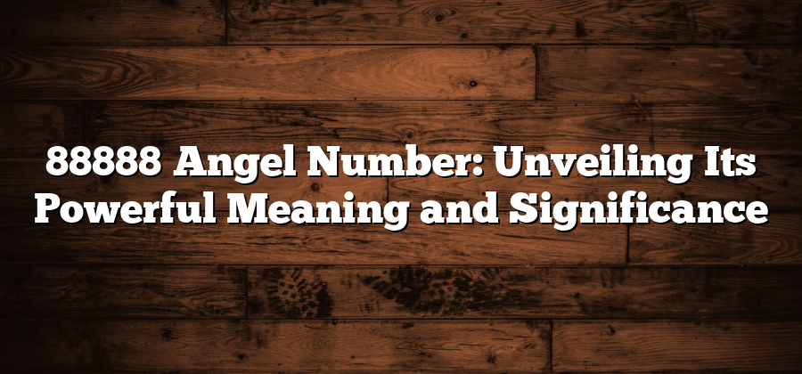 88888 Angel Number: Unveiling Its Powerful Meaning and Significance