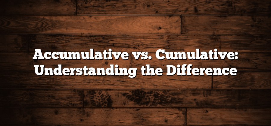 Accumulative vs. Cumulative: Understanding the Difference